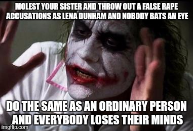Everyone loses their minds | MOLEST YOUR SISTER AND THROW OUT A FALSE RAPE ACCUSATIONS AS LENA DUNHAM AND NOBODY BATS AN EYE; DO THE SAME AS AN ORDINARY PERSON AND EVERYBODY LOSES THEIR MINDS | image tagged in everyone loses their minds,AdviceAnimals | made w/ Imgflip meme maker