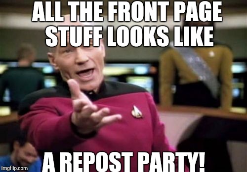 I didn't even get invited to the front page yet! | ALL THE FRONT PAGE STUFF LOOKS LIKE; A REPOST PARTY! | image tagged in memes,picard wtf | made w/ Imgflip meme maker