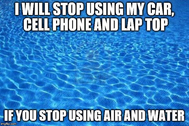 Blue water | I WILL STOP USING MY CAR, CELL PHONE AND LAP TOP; IF YOU STOP USING AIR AND WATER | image tagged in blue water | made w/ Imgflip meme maker