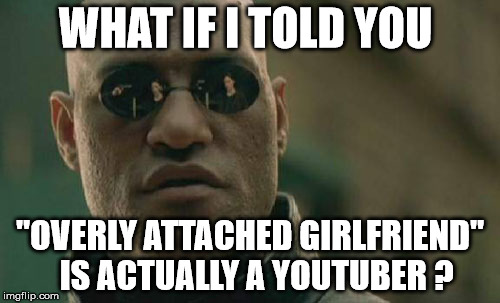 Matrix Morpheus Meme | WHAT IF I TOLD YOU; ''OVERLY ATTACHED GIRLFRIEND'' 
IS ACTUALLY A YOUTUBER ? | image tagged in memes,matrix morpheus | made w/ Imgflip meme maker