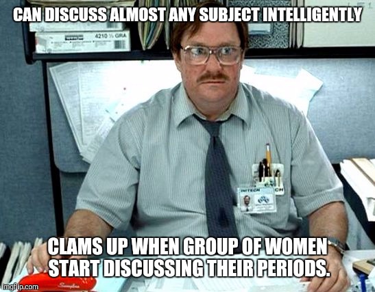 Yeah, this happens on occassion | CAN DISCUSS ALMOST ANY SUBJECT INTELLIGENTLY; CLAMS UP WHEN GROUP OF WOMEN START DISCUSSING THEIR PERIODS. | image tagged in milton i was told there would be slides,know it all,periods | made w/ Imgflip meme maker