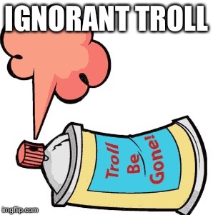 Troll Be Gone Spray | IGNORANT TROLL | image tagged in troll be gone spray | made w/ Imgflip meme maker