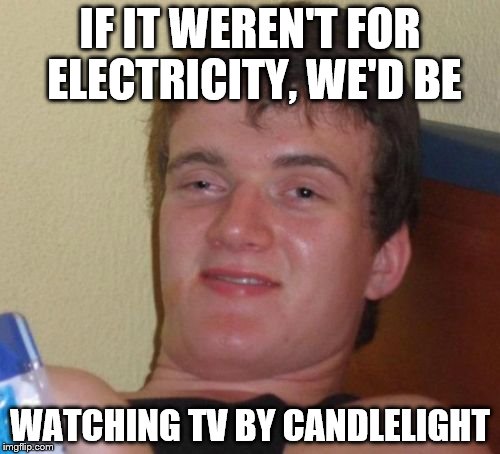 10 Guy Meme | IF IT WEREN'T FOR ELECTRICITY, WE'D BE; WATCHING TV BY CANDLELIGHT | image tagged in memes,10 guy | made w/ Imgflip meme maker