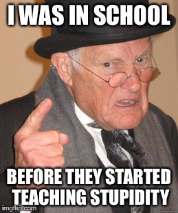 Back In My Day Meme | I WAS IN SCHOOL BEFORE THEY STARTED TEACHING STUPIDITY | image tagged in memes,back in my day | made w/ Imgflip meme maker