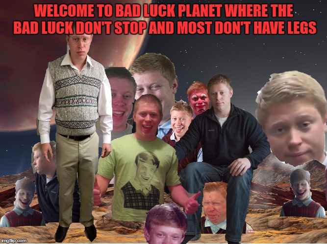 WELCOME TO BAD LUCK PLANET WHERE THE BAD LUCK DON'T STOP AND MOST DON'T HAVE LEGS | made w/ Imgflip meme maker