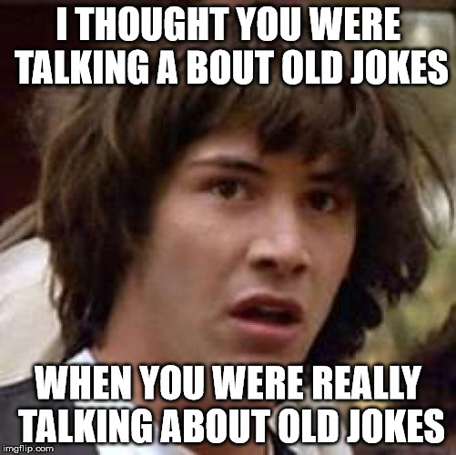 Conspiracy Keanu Meme | I THOUGHT YOU WERE TALKING A BOUT OLD JOKES WHEN YOU WERE REALLY TALKING ABOUT OLD JOKES | image tagged in memes,conspiracy keanu | made w/ Imgflip meme maker