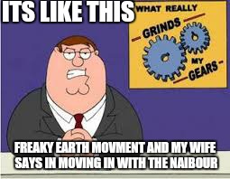 ITS LIKE THIS FREAKY EARTH MOVMENT AND MY WIFE SAYS IN MOVING IN WITH THE NAIBOUR | made w/ Imgflip meme maker