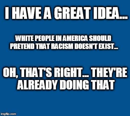 blue | I HAVE A GREAT IDEA... WHITE PEOPLE IN AMERICA SHOULD PRETEND THAT RACISM DOESN'T EXIST... OH, THAT'S RIGHT... THEY'RE ALREADY DOING THAT | image tagged in blue | made w/ Imgflip meme maker