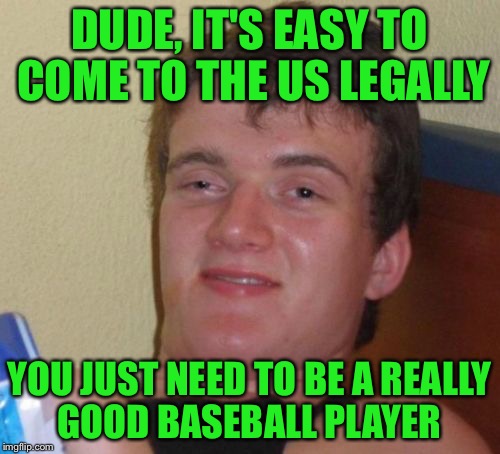 Sounds simple enough... | DUDE, IT'S EASY TO COME TO THE US LEGALLY; YOU JUST NEED TO BE A REALLY GOOD BASEBALL PLAYER | image tagged in memes,10 guy | made w/ Imgflip meme maker
