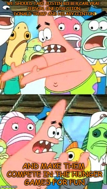 Put It Somewhere Else Patrick | WE SHOULD TAKE JUSTIN BIEBER,CARLYRAE JEPSON, ONE DIRECTION, DONALD TRUMP AND HILARY CLINTON; AND MAKE THEM COMPETE IN THE HUNGER GAMES FOR FUN | image tagged in memes,put it somewhere else patrick | made w/ Imgflip meme maker