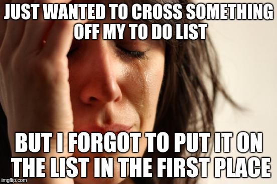 First World Problems | JUST WANTED TO CROSS SOMETHING OFF MY TO DO LIST; BUT I FORGOT TO PUT IT ON THE LIST IN THE FIRST PLACE | image tagged in memes,first world problems | made w/ Imgflip meme maker