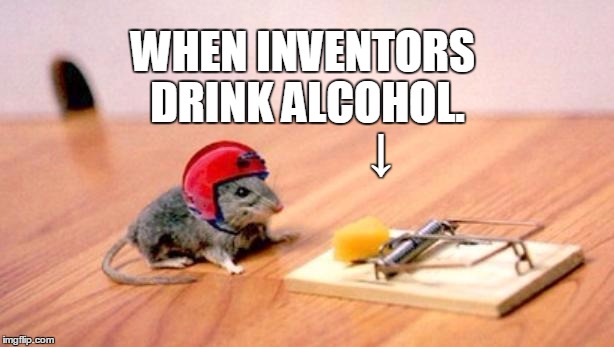 Unthoughtful inventors | WHEN INVENTORS DRINK ALCOHOL. ↓ | image tagged in mouse trap | made w/ Imgflip meme maker
