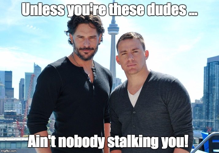 Unless you're these dudes ... Ain't nobody stalking you! | image tagged in hotties | made w/ Imgflip meme maker