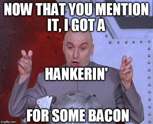 Dr Evil Laser Meme | NOW THAT YOU MENTION IT, I GOT A FOR SOME BACON HANKERIN' | image tagged in memes,dr evil laser | made w/ Imgflip meme maker