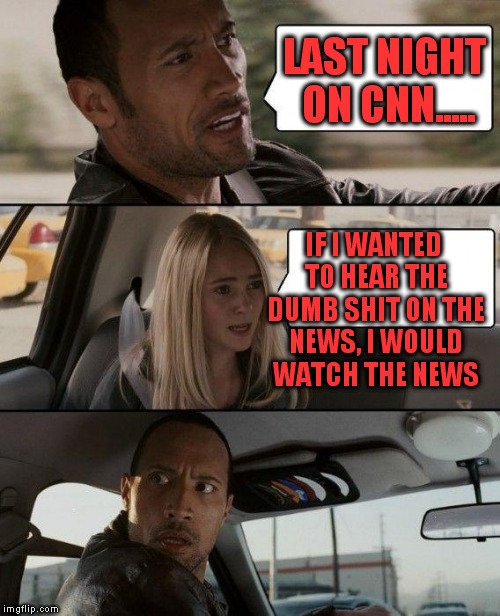 I choose to not watch the news for a reason. | LAST NIGHT ON CNN..... IF I WANTED TO HEAR THE DUMB SHIT ON THE NEWS, I WOULD WATCH THE NEWS | image tagged in memes,the rock driving | made w/ Imgflip meme maker