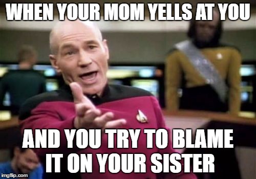 Picard Wtf Meme | WHEN YOUR MOM YELLS AT YOU; AND YOU TRY TO BLAME IT ON YOUR SISTER | image tagged in memes,picard wtf | made w/ Imgflip meme maker