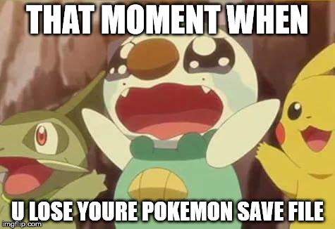 funny Pokemon | THAT MOMENT WHEN; U LOSE YOURE POKEMON SAVE FILE | image tagged in funny pokemon | made w/ Imgflip meme maker