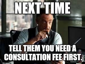 NEXT TIME TELL THEM YOU NEED A CONSULTATION FEE FIRST. | made w/ Imgflip meme maker