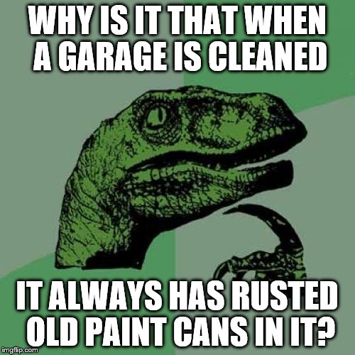 Philosoraptor | WHY IS IT THAT WHEN A GARAGE IS CLEANED; IT ALWAYS HAS RUSTED OLD PAINT CANS IN IT? | image tagged in memes,philosoraptor | made w/ Imgflip meme maker