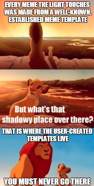 Look, new user... | EVERY MEME THE LIGHT TOUCHES WAS MADE FROM A WELL-KNOWN, ESTABLISHED MEME TEMPLATE; THAT IS WHERE THE USER-CREATED TEMPLATES LIVE; YOU MUST NEVER GO THERE | image tagged in memes,simba shadowy place,meme template,custom template,user-created template,new user | made w/ Imgflip meme maker