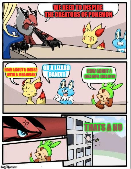 Pokemon board meeting | WE NEED TO INSPIRE THE CREATORS OF POKEMON; HOW ABOUT A HORSE WITH A MOAHWAK; OR A LIZARD BANDIT; HOW ABOUT A GRAMPA DRAGON; THATS A NO | image tagged in pokemon board meeting | made w/ Imgflip meme maker