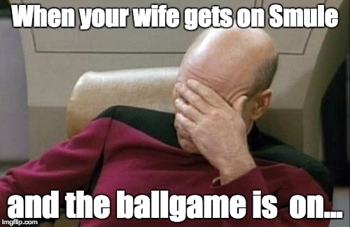 Captain Picard Facepalm | When your wife gets on Smule; and the ballgame is  on... | image tagged in memes,captain picard facepalm | made w/ Imgflip meme maker