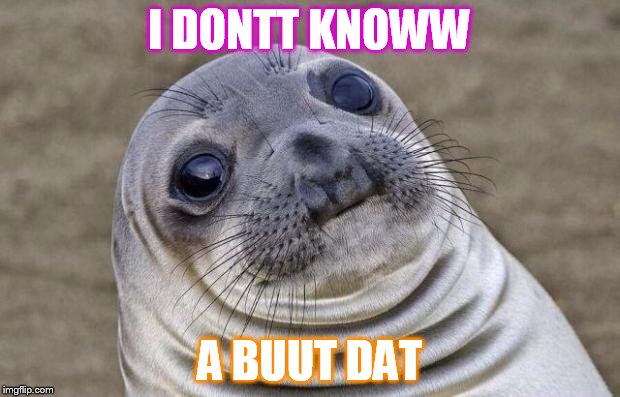 Awkward Moment Sealion | I DONTT KNOWW; A BUUT DAT | image tagged in memes,awkward moment sealion | made w/ Imgflip meme maker