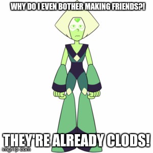 WHY DO I EVEN BOTHER MAKING FRIENDS?! THEY'RE ALREADY CLODS! | image tagged in peridot | made w/ Imgflip meme maker