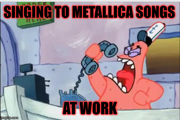 NO THIS IS PATRICK | SINGING TO METALLICA SONGS; AT WORK | image tagged in no this is patrick | made w/ Imgflip meme maker