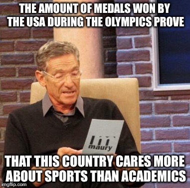 Maury Lie Detector | THE AMOUNT OF MEDALS WON BY THE USA DURING THE OLYMPICS PROVE; THAT THIS COUNTRY CARES MORE ABOUT SPORTS THAN ACADEMICS | image tagged in memes,maury lie detector | made w/ Imgflip meme maker