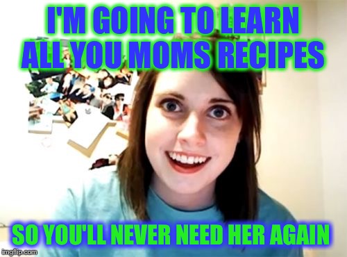 Overly Attached Girlfriend | I'M GOING TO LEARN ALL YOU MOMS RECIPES; SO YOU'LL NEVER NEED HER AGAIN | image tagged in memes,overly attached girlfriend | made w/ Imgflip meme maker