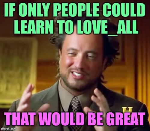 Ancient Aliens Meme | IF ONLY PEOPLE COULD LEARN TO LOVE_ALL THAT WOULD BE GREAT | image tagged in memes,ancient aliens | made w/ Imgflip meme maker