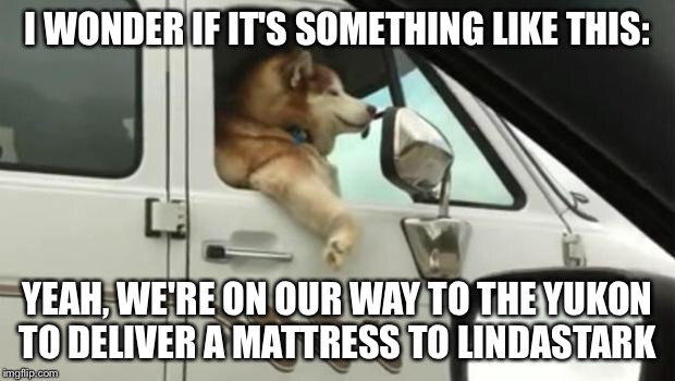 I WONDER IF IT'S SOMETHING LIKE THIS: YEAH, WE'RE ON OUR WAY TO THE YUKON TO DELIVER A MATTRESS TO LINDASTARK | made w/ Imgflip meme maker