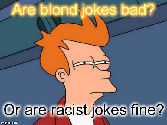 Futurama Fry Meme | Are blond jokes bad? Or are racist jokes fine? | image tagged in memes,futurama fry | made w/ Imgflip meme maker