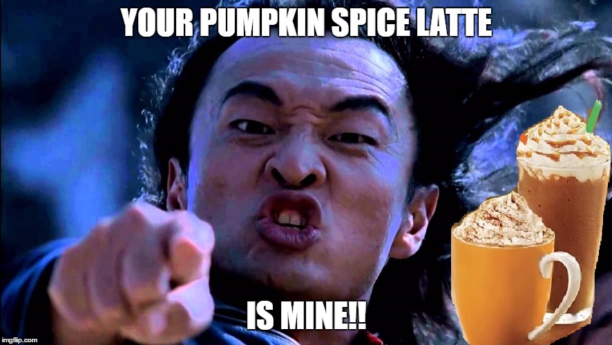 Your Pumpkin Spice Latte is Mine!! | YOUR PUMPKIN SPICE LATTE; IS MINE!! | image tagged in mortal kombat,pumpkin spice,fall,white girls,shang tsung,fatality | made w/ Imgflip meme maker