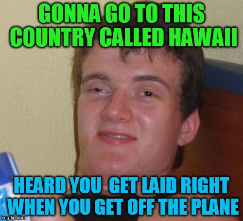 10 Guy Meme | GONNA GO TO THIS COUNTRY CALLED HAWAII; HEARD YOU  GET LAID RIGHT WHEN YOU GET OFF THE PLANE | image tagged in memes,10 guy | made w/ Imgflip meme maker