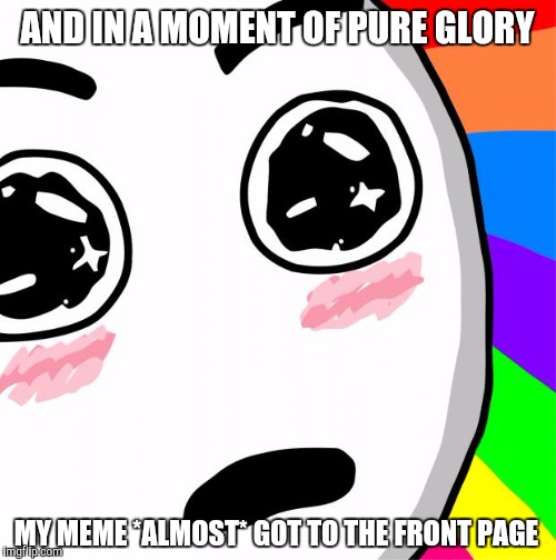surprised rainbow face | AND IN A MOMENT OF PURE GLORY; MY MEME *ALMOST* GOT TO THE FRONT PAGE | image tagged in surprised rainbow face,memes | made w/ Imgflip meme maker