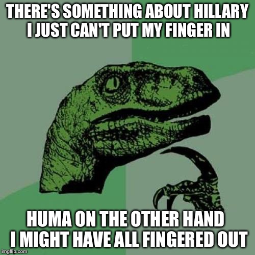 Philosorapto-ring finger | THERE'S SOMETHING ABOUT HILLARY I JUST CAN'T PUT MY FINGER IN; HUMA ON THE OTHER HAND  I MIGHT HAVE ALL FINGERED OUT | image tagged in memes,philosoraptor,huma abedin,hillary clinton,funny,fingering | made w/ Imgflip meme maker