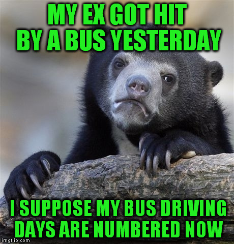 Confession Bear Meme | MY EX GOT HIT BY A BUS YESTERDAY I SUPPOSE MY BUS DRIVING DAYS ARE NUMBERED NOW | image tagged in memes,confession bear | made w/ Imgflip meme maker