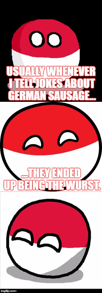 Bad Pun Polandball |  USUALLY WHENEVER I TELL JOKES ABOUT GERMAN SAUSAGE... ...THEY ENDED UP BEING THE WURST. | image tagged in bad pun polandball,funny,memes,bad pun,polandball,please don't hurt me | made w/ Imgflip meme maker