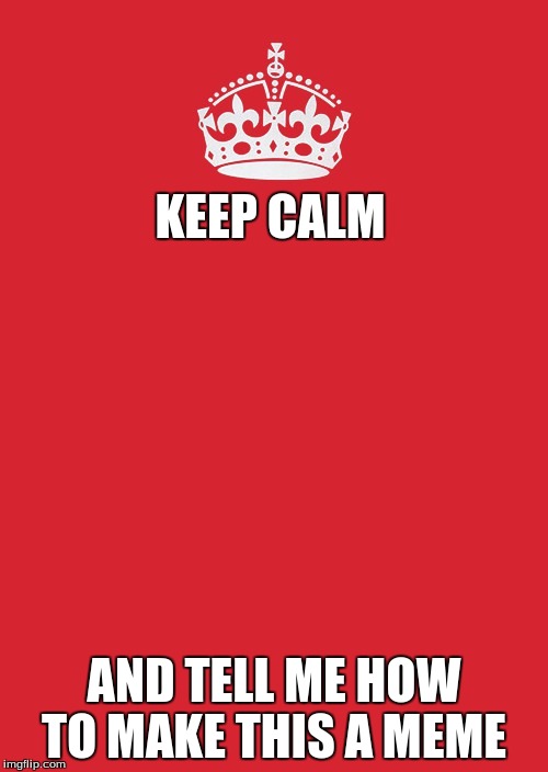 ... | KEEP CALM; AND TELL ME HOW TO MAKE THIS A MEME | image tagged in memes,keep calm and carry on red | made w/ Imgflip meme maker