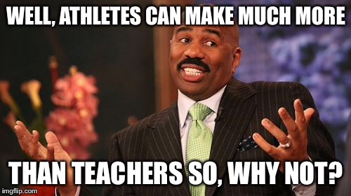 WELL, ATHLETES CAN MAKE MUCH MORE THAN TEACHERS SO, WHY NOT? | image tagged in memes,steve harvey | made w/ Imgflip meme maker