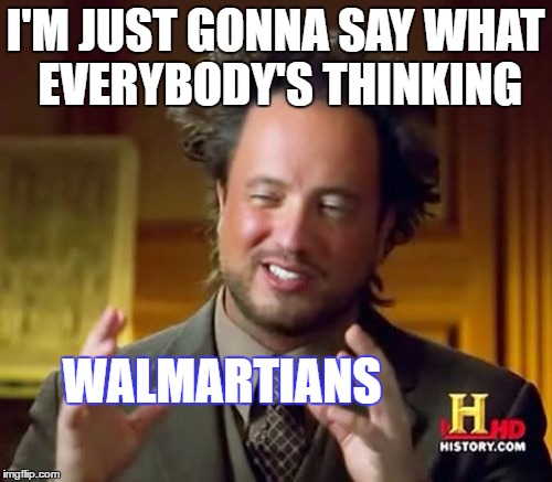 Ancient Aliens Meme | I'M JUST GONNA SAY WHAT EVERYBODY'S THINKING WALMARTIANS | image tagged in memes,ancient aliens | made w/ Imgflip meme maker