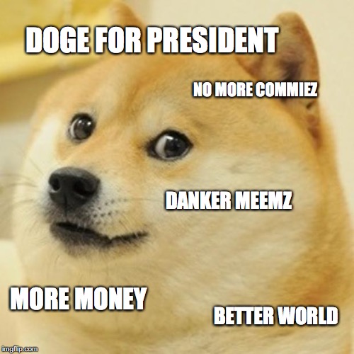 Doge Meme | DOGE FOR PRESIDENT; NO MORE COMMIEZ; DANKER MEEMZ; MORE MONEY; BETTER WORLD | image tagged in memes,doge,election 2016 | made w/ Imgflip meme maker