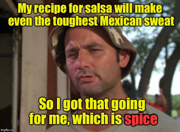 So I Got That Goin For Me Which Is Nice | My recipe for salsa will make even the toughest Mexican sweat; So I got that going for me, which is spice; spice | image tagged in memes,so i got that goin for me which is nice | made w/ Imgflip meme maker