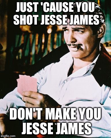 Actual advice Rhett Butler just saw Breaking Bad | JUST 'CAUSE YOU SHOT JESSE JAMES; DON'T MAKE YOU JESSE JAMES | image tagged in rhett butler,memes | made w/ Imgflip meme maker
