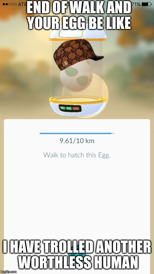 Troll Eggs... |  END OF WALK AND YOUR EGG BE LIKE; I HAVE TROLLED ANOTHER WORTHLESS HUMAN | image tagged in troll egg,scumbag,funny,pokemon,pokemon go,team mystic | made w/ Imgflip meme maker