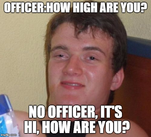 10 Guy | OFFICER:HOW HIGH ARE YOU? NO OFFICER, IT'S HI, HOW ARE YOU? | image tagged in memes,10 guy | made w/ Imgflip meme maker