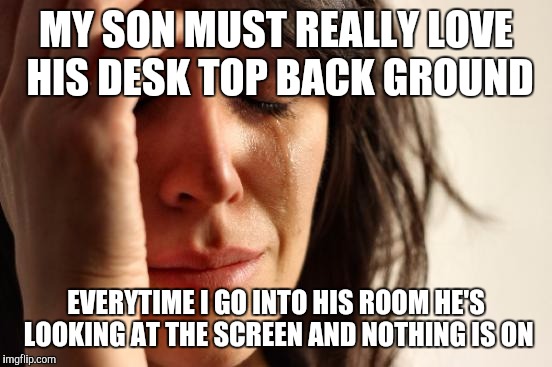 First World Problems | MY SON MUST REALLY LOVE HIS DESK TOP BACK GROUND; EVERYTIME I GO INTO HIS ROOM HE'S LOOKING AT THE SCREEN AND NOTHING IS ON | image tagged in memes,first world problems | made w/ Imgflip meme maker