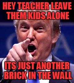 Trump Trademark | HEY TEACHER LEAVE THEM KIDS ALONE; ITS JUST ANOTHER BRICK IN THE WALL | image tagged in trump trademark | made w/ Imgflip meme maker